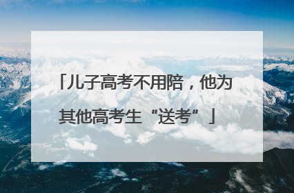 儿子高考不用陪，他为其他高考生“送考”
